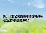 关于印发公务员录用体检特殊标准(试行)的通知2010