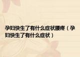 孕妇快生了有什么症状腰疼（孕妇快生了有什么症状）