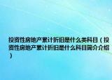 投资性房地产累计折旧是什么类科目（投资性房地产累计折旧是什么科目简介介绍）
