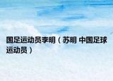 国足运动员李明（苏明 中国足球运动员）