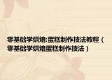 零基础学烘焙:蛋糕制作技法教程（零基础学烘焙蛋糕制作技法）
