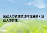 企业人力资源管理师含金量（企业人事管理）