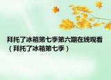 拜托了冰箱第七季第六期在线观看（拜托了冰箱第七季）