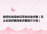 如何化妆简单日常妆化妆步骤（怎么化妆好看简单步骤简介介绍）
