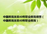 中国教育改革40年职业教育感想（中国教育改革40年职业教育）