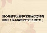 冠心病是怎么回事?常用治疗方法有哪些?（冠心病的治疗方法是什么）