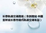 长春轨道交通路线（东新路站 中国吉林省长春市境内轨道交通车站）