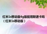 红米1s移动版4g版能用联通卡吗（红米1s移动版）
