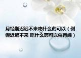 月经期迟迟不来吃什么药可以（例假迟迟不来 吃什么药可以催月经）
