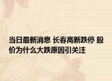 当日最新消息 长春高新跌停 股价为什么大跌原因引关注