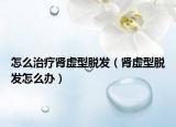 怎么治疗肾虚型脱发（肾虚型脱发怎么办）
