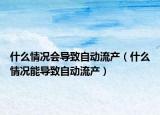 什么情况会导致自动流产（什么情况能导致自动流产）