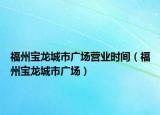 福州宝龙城市广场营业时间（福州宝龙城市广场）