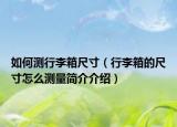 如何测行李箱尺寸（行李箱的尺寸怎么测量简介介绍）
