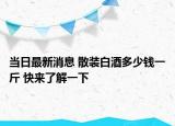 当日最新消息 散装白酒多少钱一斤 快来了解一下