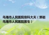 乌海市人民医院骨科大夫（郭岩 乌海市人民医院医生）