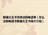 联通大王卡怎样注销电话号（怎么注销电话卡联通大王卡简介介绍）
