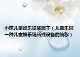 小区儿童娱乐设施属于（儿童乐园 一种儿童娱乐场所或设备的统称）