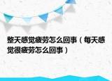 整天感觉疲劳怎么回事（每天感觉很疲劳怎么回事）