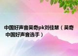 中国好声音吴奇pk刘佳慧（吴奇 中国好声音选手）