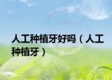 人工种植牙好吗（人工种植牙）