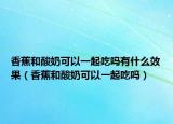 香蕉和酸奶可以一起吃吗有什么效果（香蕉和酸奶可以一起吃吗）