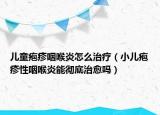 儿童疱疹咽喉炎怎么治疗（小儿疱疹性咽喉炎能彻底治愈吗）