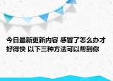 今日最新更新内容 感冒了怎么办才好得快 以下三种方法可以帮到你