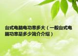 台式电脑电功率多大（一般台式电脑功率是多少简介介绍）