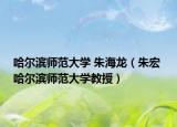 哈尔滨师范大学 朱海龙（朱宏 哈尔滨师范大学教授）