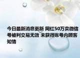 今日最新消息更新 网红50万卖微信号被判交易无效 未获得账号内顾客知情