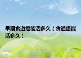 早期食道癌能活多久（食道癌能活多久）