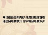 今日最新更新内容 经济日报理性看待居民电费攀升 你家每月电费多少