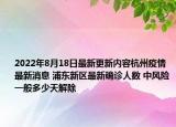 2022年8月18日最新更新内容杭州疫情最新消息 浦东新区最新确诊人数 中风险一般多少天解除