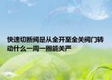 快速切断阀是从全开至全关阀门转动什么一周一圈能关严