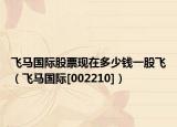 飞马国际股票现在多少钱一股飞（飞马国际[002210]）