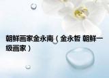 朝鲜画家金永南（金永哲 朝鲜一级画家）