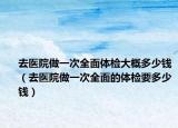 去医院做一次全面体检大概多少钱（去医院做一次全面的体检要多少钱）