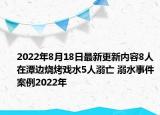 2022年8月18日最新更新内容8人在潭边烧烤戏水5人溺亡 溺水事件案例2022年