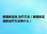 玻璃体混浊 治疗方法（玻璃体混浊的治疗方法有什么）