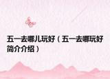 五一去哪儿玩好（五一去哪玩好简介介绍）