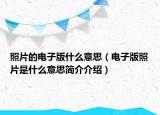 照片的电子版什么意思（电子版照片是什么意思简介介绍）