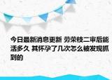 今日最新消息更新 劳荣枝二审后能活多久 其怀孕了几次怎么被发现抓到的