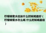 柠檬蜂蜜水应该什么时候喝最好（柠檬蜂蜜水怎么喝 什么时候喝最佳）