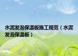 水泥发泡保温板施工规范（水泥发泡保温板）