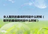 女人取环的最佳时间是什么时候（取环的最佳时间是什么时候）