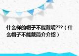 什么样的帽子不能戴呢???（什么帽子不能戴简介介绍）