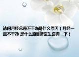 请问月经总是不干净是什么原因（月经一直不干净 是什么原因请医生咨询一下）