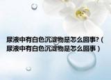 尿液中有白色沉淀物是怎么回事?（尿液中有白色沉淀物是怎么回事）