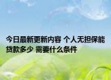 今日最新更新内容 个人无担保能贷款多少 需要什么条件